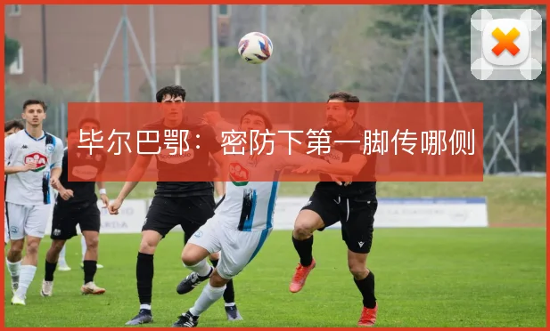 毕尔巴鄂:密防下第一脚传哪侧