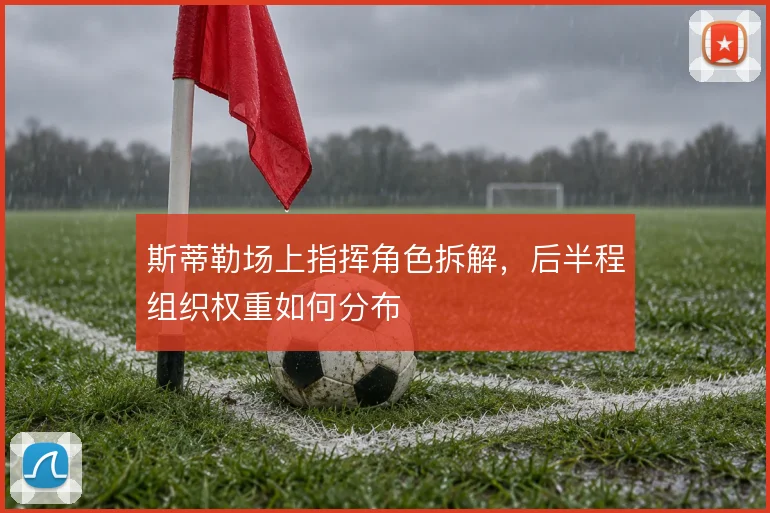 斯蒂勒场上指挥角色拆解,后半程组织权重如何分布