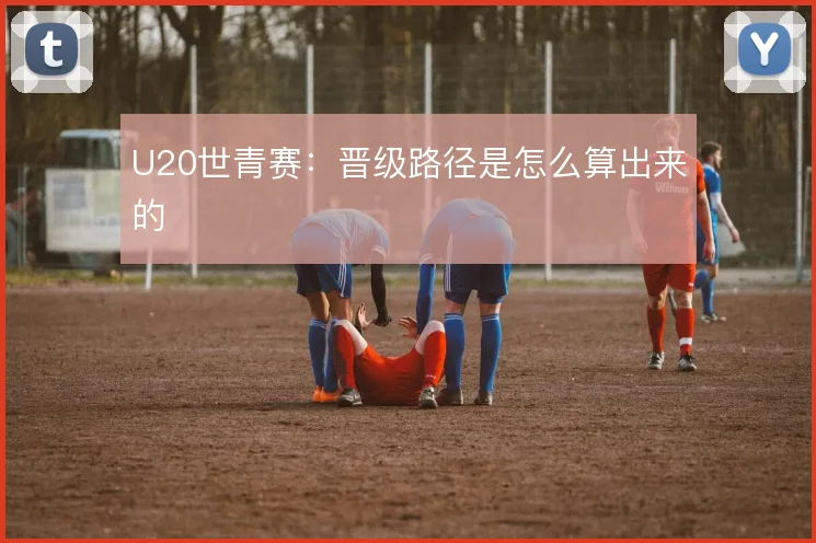U20世青赛：晋级路径是怎么算出来的