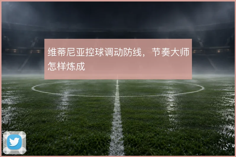 维蒂尼亚控球调动防线,节奏大师怎样炼成