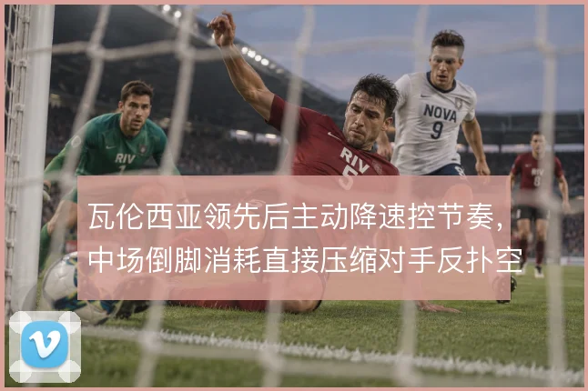 瓦伦西亚领先后主动降速控节奏,中场倒脚消耗直接压缩对手反扑空间