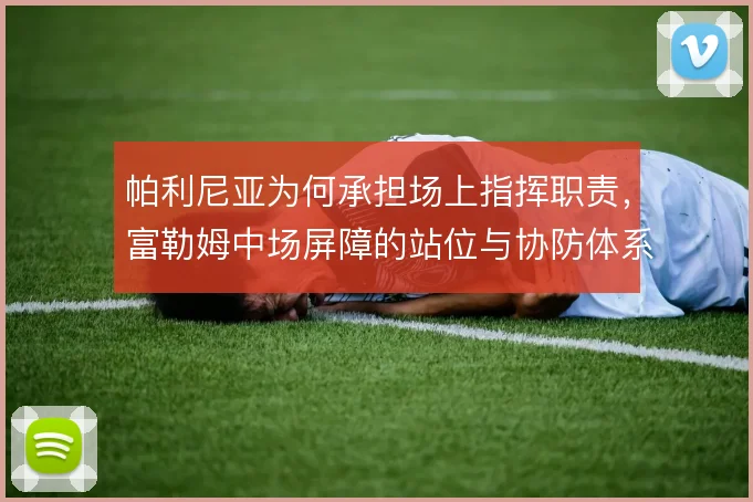 帕利尼亚为何承担场上指挥职责,富勒姆中场屏障的站位与协防体系如何运转