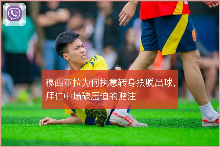 穆西亚拉为何执意转身摆脱出球，拜仁中场破压迫的赌注