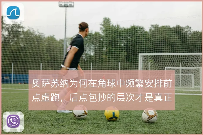奥萨苏纳为何在角球中频繁安排前点虚跑,后点包抄的层次才是真正的杀招