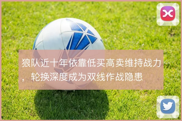 狼队近十年依靠低买高卖维持战力,轮换深度成为双线作战隐患