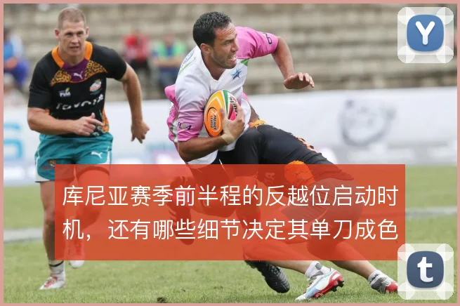 库尼亚赛季前半程的反越位启动时机，还有哪些细节决定其单刀成色