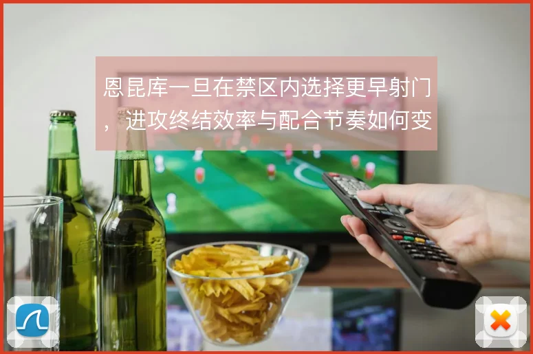 恩昆库一旦在禁区内选择更早射门,进攻终结效率与配合节奏如何变化