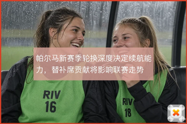 帕尔马新赛季轮换深度决定续航能力，替补席贡献将影响联赛走势