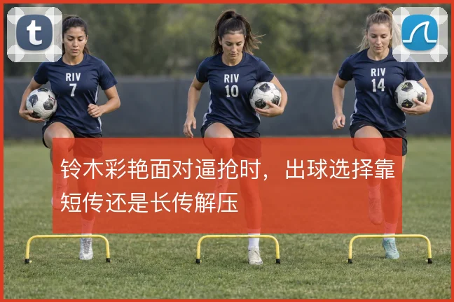 铃木彩艳面对逼抢时,出球选择靠短传还是长传解压