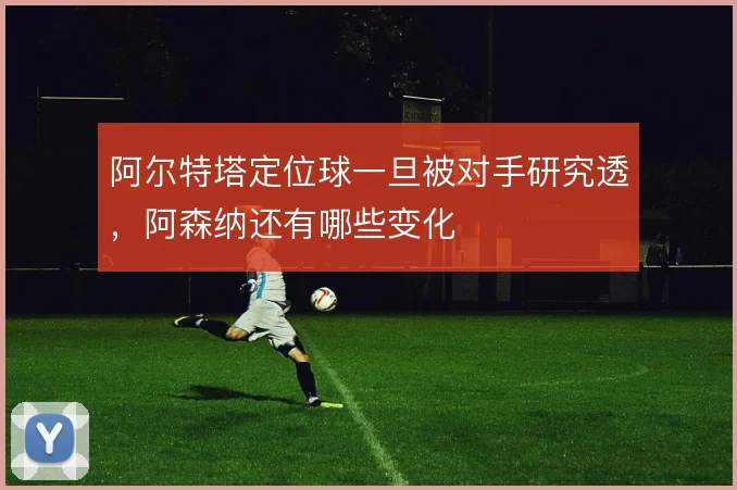 阿尔特塔定位球一旦被对手研究透,阿森纳还有哪些变化