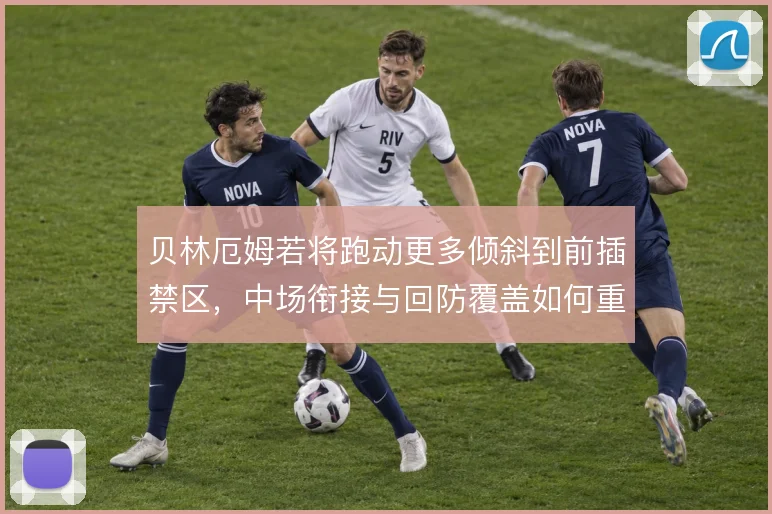 贝林厄姆若将跑动更多倾斜到前插禁区,中场衔接与回防覆盖如何重新分配