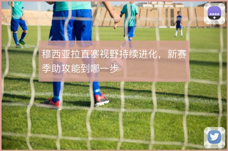 穆西亚拉直塞视野持续进化,新赛季助攻能到哪一步