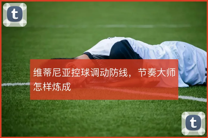 维蒂尼亚控球调动防线,节奏大师怎样炼成