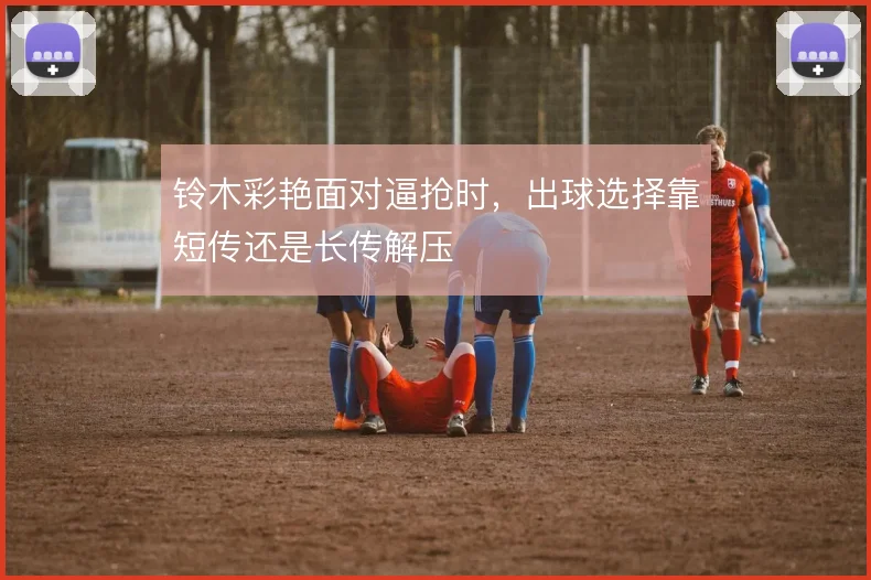 铃木彩艳面对逼抢时,出球选择靠短传还是长传解压