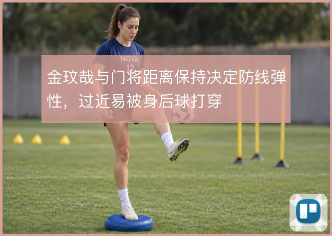 金玟哉与门将距离保持决定防线弹性，过近易被身后球打穿
