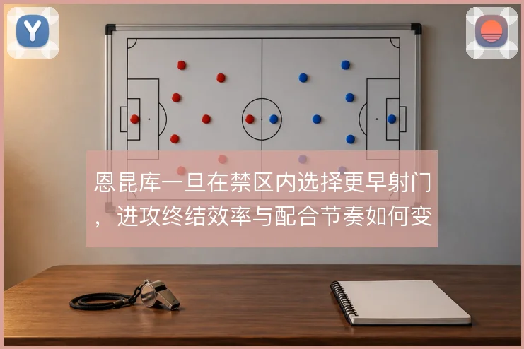 恩昆库一旦在禁区内选择更早射门，进攻终结效率与配合节奏如何变化