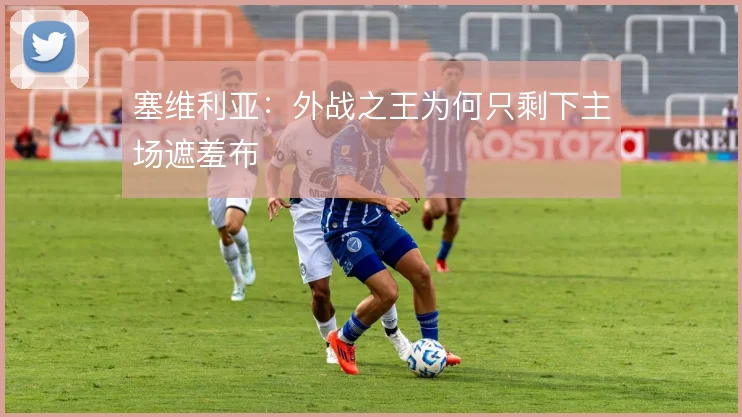 塞维利亚:外战之王为何只剩下主场遮羞布