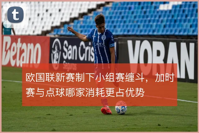 欧国联新赛制下小组赛缠斗，加时赛与点球哪家消耗更占优势