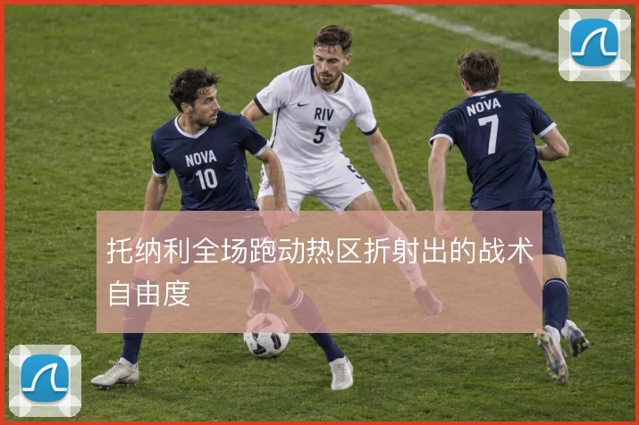 托纳利全场跑动热区折射出的战术自由度