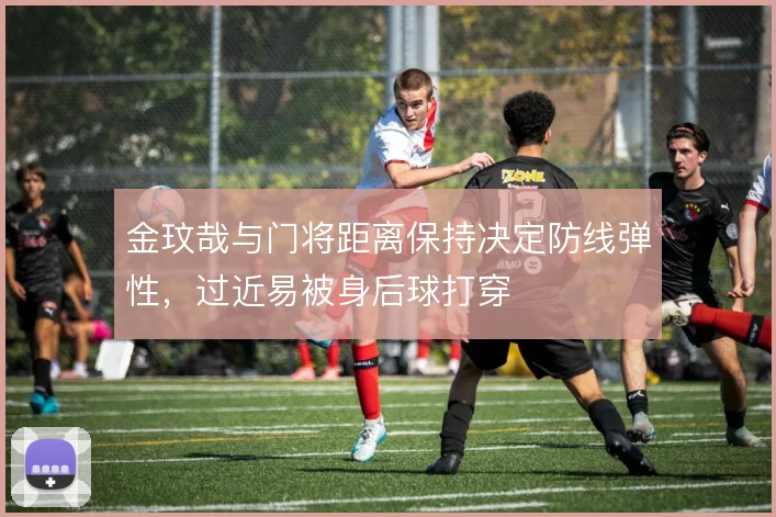 金玟哉与门将距离保持决定防线弹性，过近易被身后球打穿