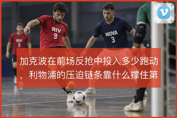 加克波在前场反抢中投入多少跑动，利物浦的压迫链条靠什么撑住第一道闸