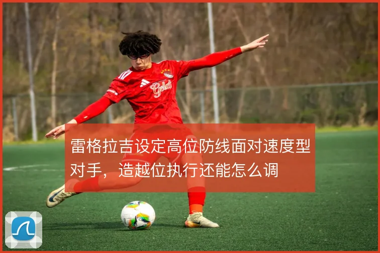 雷格拉吉设定高位防线面对速度型对手,造越位执行还能怎么调