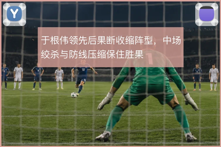 于根伟领先后果断收缩阵型,中场绞杀与防线压缩保住胜果