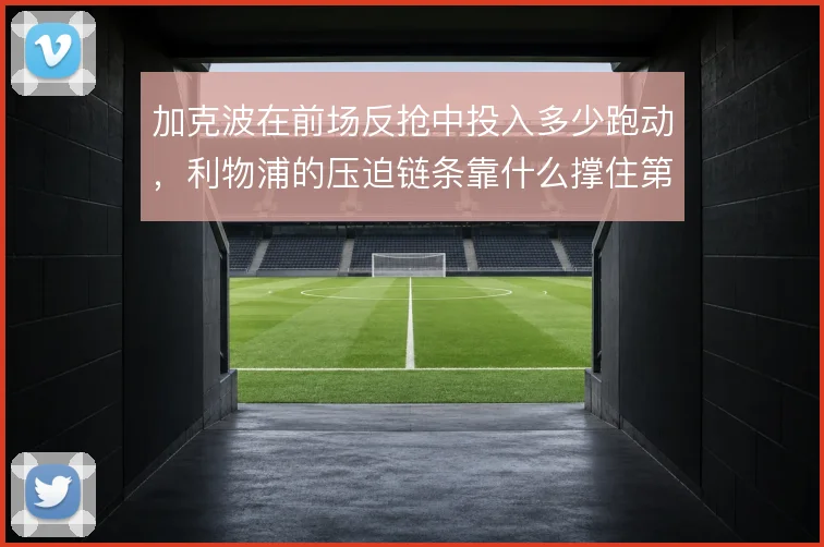 加克波在前场反抢中投入多少跑动，利物浦的压迫链条靠什么撑住第一道闸