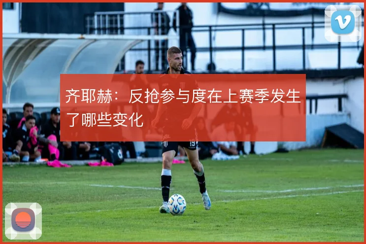 齐耶赫:反抢参与度在上赛季发生了哪些变化