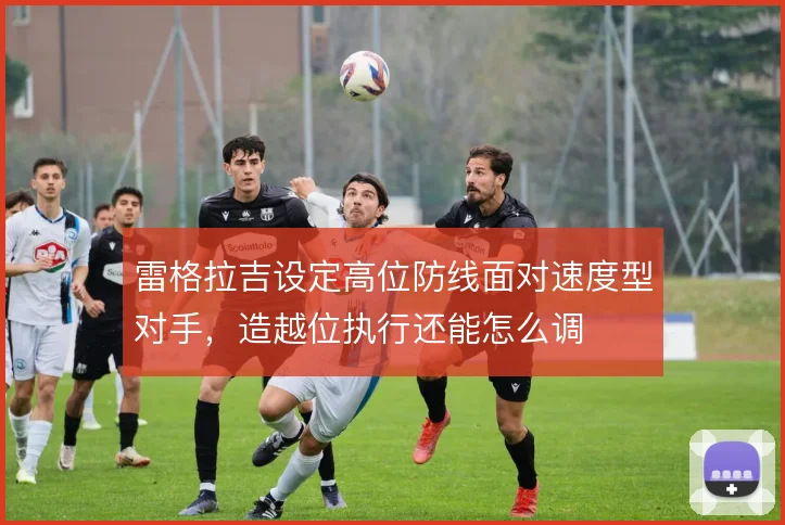 雷格拉吉设定高位防线面对速度型对手,造越位执行还能怎么调
