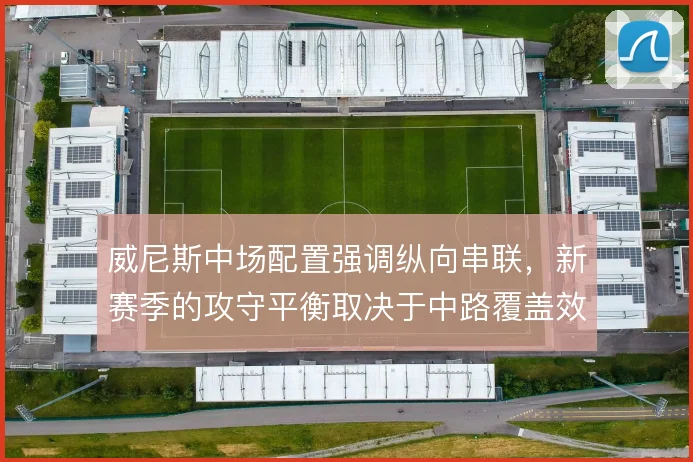 威尼斯中场配置强调纵向串联,新赛季的攻守平衡取决于中路覆盖效率