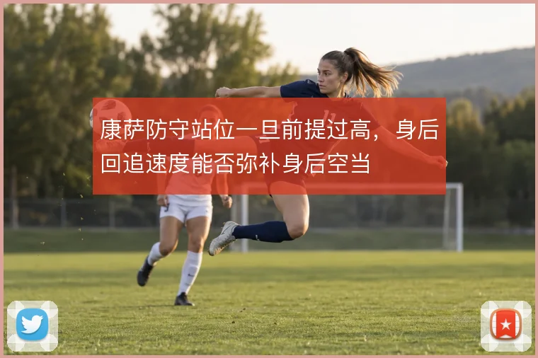 康萨防守站位一旦前提过高,身后回追速度能否弥补身后空当