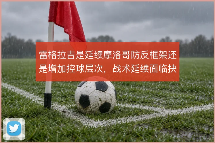 雷格拉吉是延续摩洛哥防反框架还是增加控球层次，战术延续面临抉择