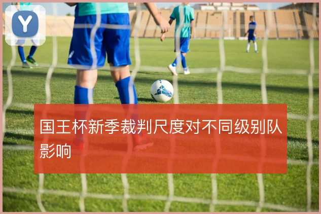 国王杯新季裁判尺度对不同级别队影响
