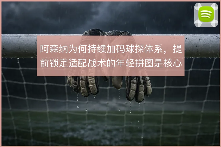 阿森纳为何持续加码球探体系,提前锁定适配战术的年轻拼图是核心动机