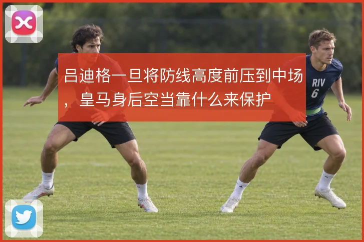吕迪格一旦将防线高度前压到中场，皇马身后空当靠什么来保护