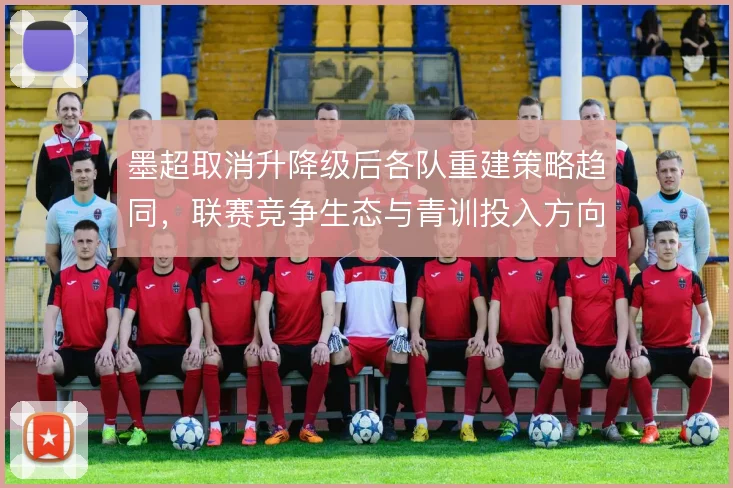 墨超取消升降级后各队重建策略趋同,联赛竞争生态与青训投入方向随之调整