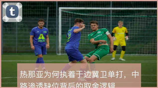 热那亚为何执着于边翼卫单打,中路渗透缺位背后的取舍逻辑
