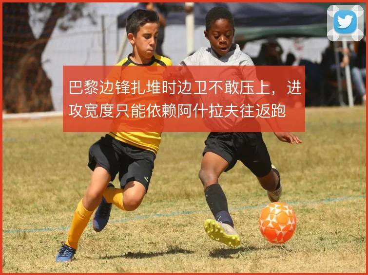 巴黎边锋扎堆时边卫不敢压上,进攻宽度只能依赖阿什拉夫往返跑