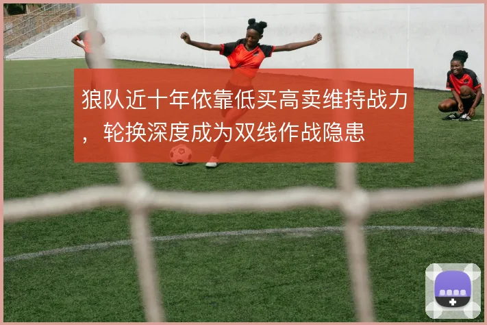 狼队近十年依靠低买高卖维持战力,轮换深度成为双线作战隐患