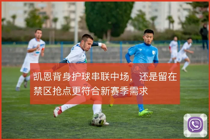 凯恩背身护球串联中场，还是留在禁区抢点更符合新赛季需求