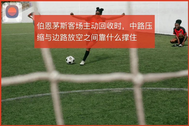 伯恩茅斯客场主动回收时，中路压缩与边路放空之间靠什么撑住