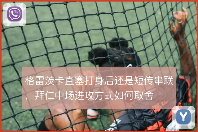 格雷茨卡直塞打身后还是短传串联，拜仁中场进攻方式如何取舍