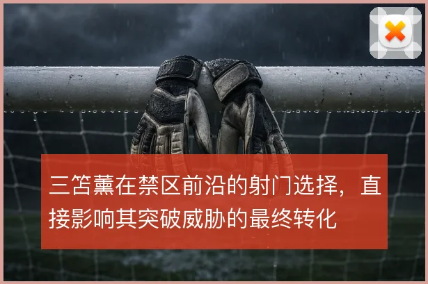 三笘薰在禁区前沿的射门选择,直接影响其突破威胁的最终转化