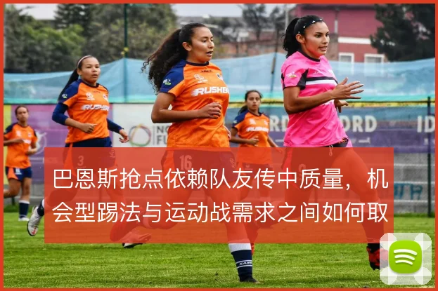 巴恩斯抢点依赖队友传中质量,机会型踢法与运动战需求之间如何取舍