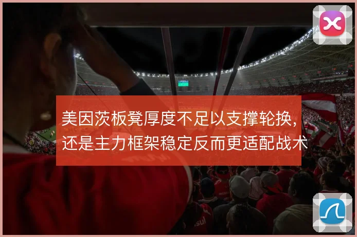 美因茨板凳厚度不足以支撑轮换,还是主力框架稳定反而更适配战术