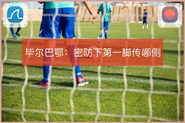 毕尔巴鄂:密防下第一脚传哪侧