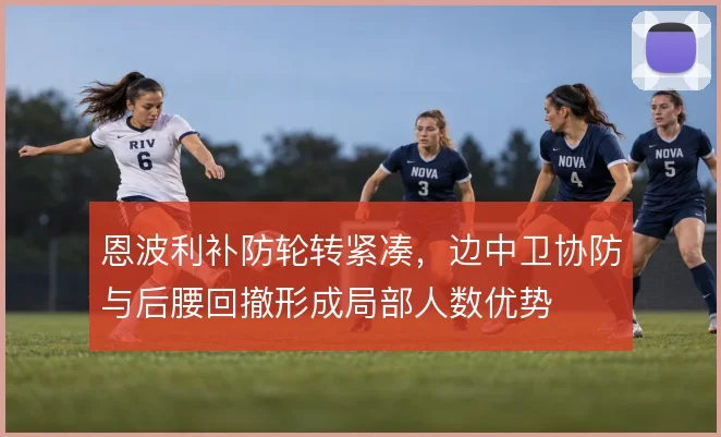恩波利补防轮转紧凑,边中卫协防与后腰回撤形成局部人数优势