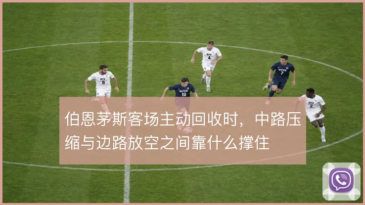 伯恩茅斯客场主动回收时，中路压缩与边路放空之间靠什么撑住