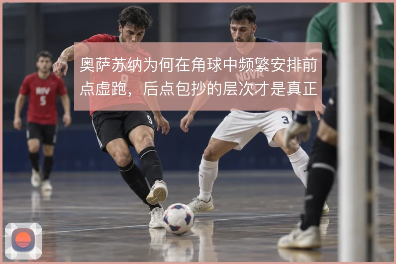 奥萨苏纳为何在角球中频繁安排前点虚跑,后点包抄的层次才是真正的杀招